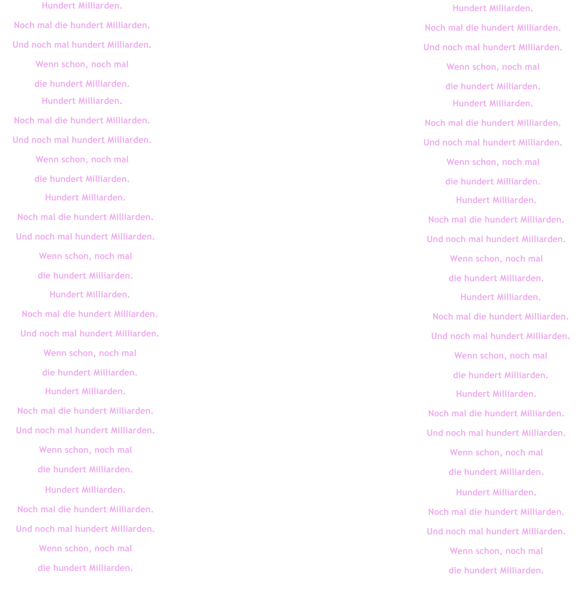 Hundert Milliarden. Noch mal die hundert Milliarden. Und noch mal hundert Milliarden. Wenn schon, noch mal  die hundert Milliarden. Hundert Milliarden. Noch mal die hundert Milliarden. Und noch mal hundert Milliarden. Wenn schon, noch mal  die hundert Milliarden. Hundert Milliarden. Noch mal die hundert Milliarden. Und noch mal hundert Milliarden. Wenn schon, noch mal  die hundert Milliarden. Hundert Milliarden. Noch mal die hundert Milliarden. Und noch mal hundert Milliarden. Wenn schon, noch mal  die hundert Milliarden. Hundert Milliarden. Noch mal die hundert Milliarden. Und noch mal hundert Milliarden. Wenn schon, noch mal  die hundert Milliarden. Hundert Milliarden. Noch mal die hundert Milliarden. Und noch mal hundert Milliarden. Wenn schon, noch mal  die hundert Milliarden. Hundert Milliarden. Noch mal die hundert Milliarden. Und noch mal hundert Milliarden. Wenn schon, noch mal  die hundert Milliarden. Hundert Milliarden. Noch mal die hundert Milliarden. Und noch mal hundert Milliarden. Wenn schon, noch mal  die hundert Milliarden. Hundert Milliarden. Noch mal die hundert Milliarden. Und noch mal hundert Milliarden. Wenn schon, noch mal  die hundert Milliarden. Hundert Milliarden. Noch mal die hundert Milliarden. Und noch mal hundert Milliarden. Wenn schon, noch mal  die hundert Milliarden. Hundert Milliarden. Noch mal die hundert Milliarden. Und noch mal hundert Milliarden. Wenn schon, noch mal  die hundert Milliarden. Hundert Milliarden. Noch mal die hundert Milliarden. Und noch mal hundert Milliarden. Wenn schon, noch mal  die hundert Milliarden.